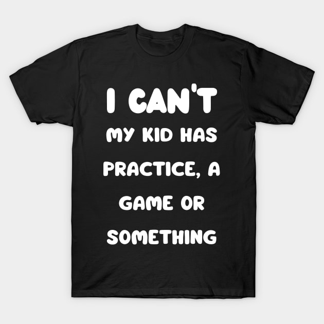 I Cant My Kid Has Practice A Game Or Something T-Shirt by mdr design